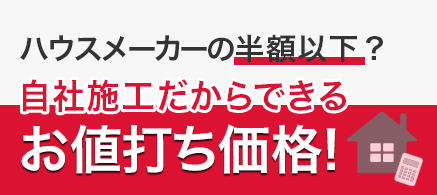 ハウスメーカーの半額以下？自社施工だからできるお値打ち価格！